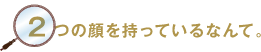 2つの顔を持っているなんて。
